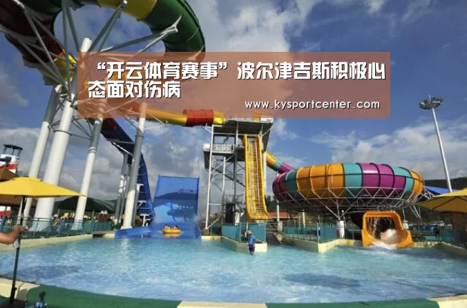 “开云体育赛事”波尔津吉斯积极心态面对伤病(图1) KAIYUN首页