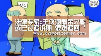 法律专家:王仪涵剩余欠款或已过追诉期 很难追回‘KAIYUN首页’(图1) 开云体育官方入口