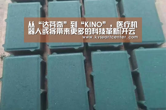 从“达芬奇”到“KINO”,医疗机器人或将带来更多的科技革新|开云体育官方入口(图1) 开云比分