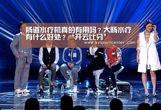肠道水疗机真的有用吗?大肠水疗有什么好处?‘开云比分’(图1) 开云体育赛事