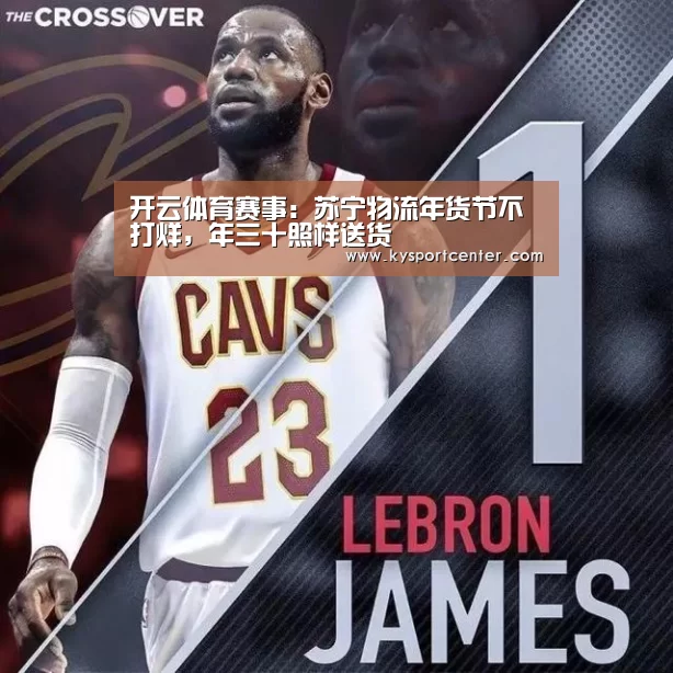 开云体育赛事:苏宁物流年货节不打烊,年三十照样送货(图4) 开云体育赛事